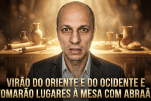 Virão do Oriente e do Ocidente e tomarão lugares à mesa com Abraão! O que significa?